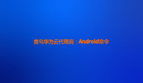 青岛华为云代理商：Android命令