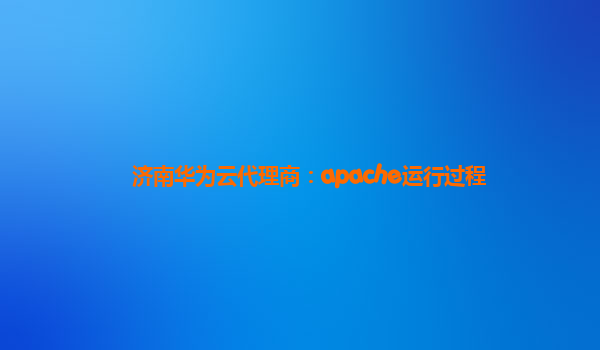 济南华为云代理商：apache运行过程