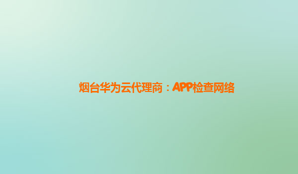 烟台华为云代理商：APP检查网络