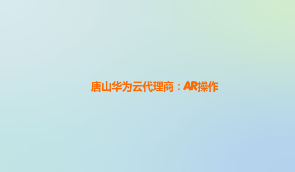 唐山华为云代理商：AR操作