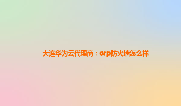 大连华为云代理商：arp防火墙怎么样