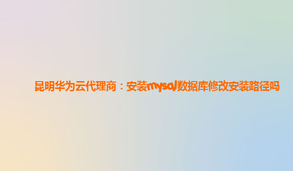 昆明华为云代理商：安装mysql数据库修改安装路径吗