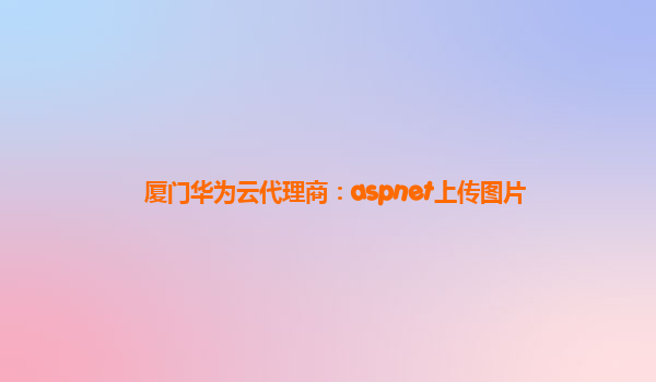 厦门华为云代理商：aspnet上传图片