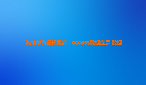 潍坊华为云代理商：access数据库是 数据