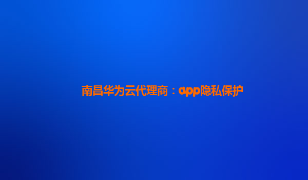 南昌华为云代理商：app隐私保护