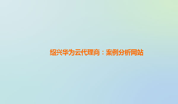 绍兴华为云代理商：案例分析网站