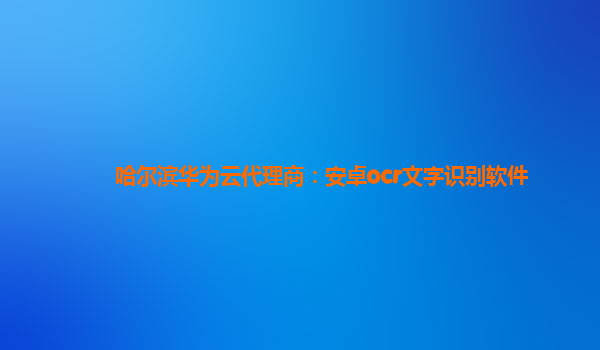 哈尔滨华为云代理商：安卓ocr文字识别软件