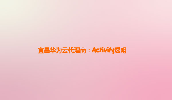 宜昌华为云代理商：Activity透明