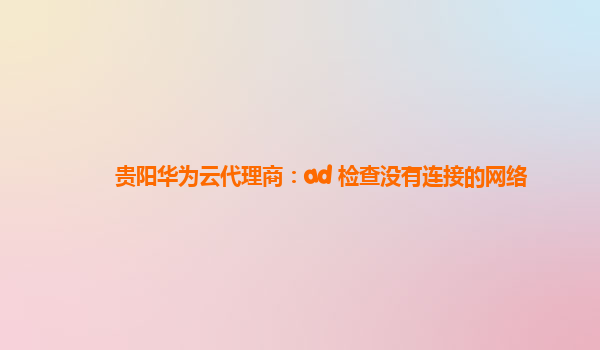 贵阳华为云代理商：ad 检查没有连接的网络