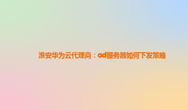 淮安华为云代理商：ad服务器如何下发策略