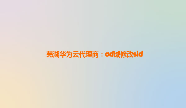 芜湖华为云代理商：ad域修改sid