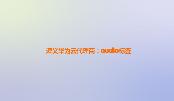 遵义华为云代理商：audio标签