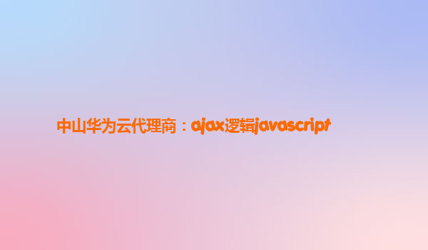 中山华为云代理商：ajax逻辑javascript