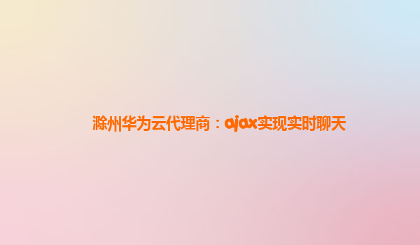 滁州华为云代理商：ajax实现实时聊天