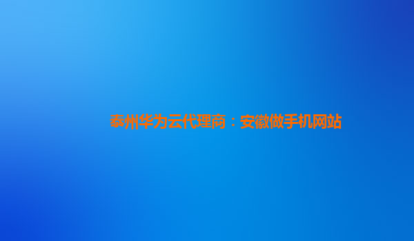 泰州华为云代理商：安徽做手机网站