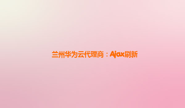 兰州华为云代理商：Ajax刷新