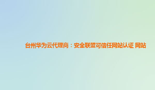 台州华为云代理商：安全联盟可信任网站认证 网站