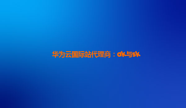 华为云国际站代理商：ak与sk