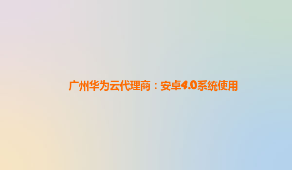 广州华为云代理商：安卓4.0系统使用