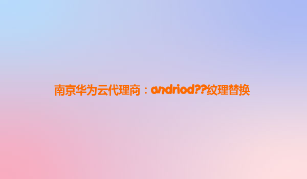 南京华为云代理商：andriod??纹理替换