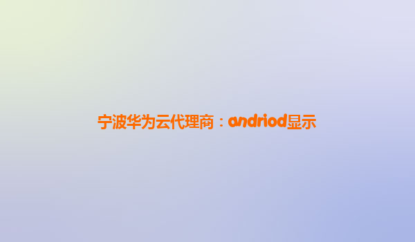 宁波华为云代理商：andriod显示