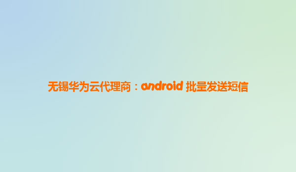 无锡华为云代理商：android 批量发送短信