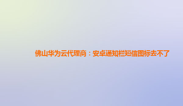 佛山华为云代理商：安卓通知栏短信图标去不了