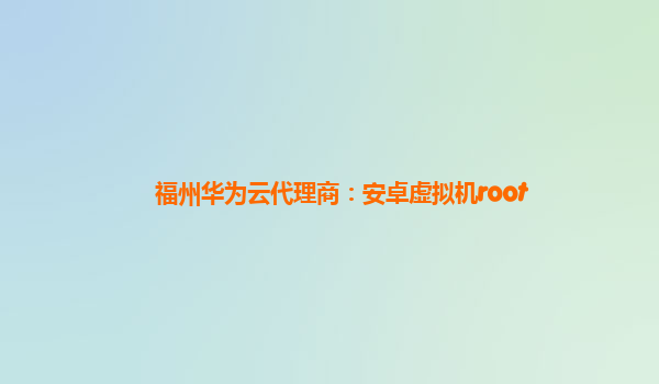 福州华为云代理商：安卓虚拟机root