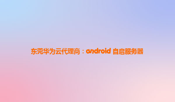 东莞华为云代理商：android 自启服务器