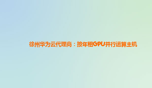 徐州华为云代理商：按年租GPU并行运算主机