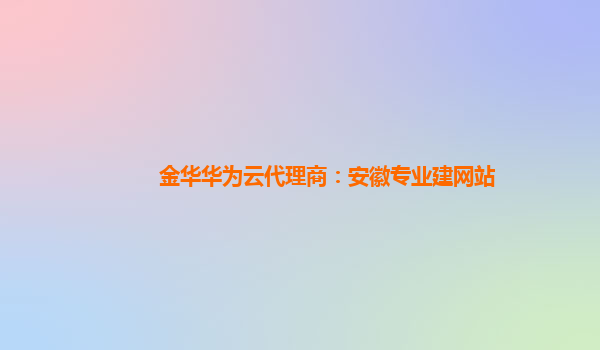 金华华为云代理商：安徽专业建网站