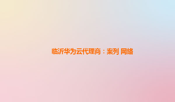 临沂华为云代理商：案列 网络