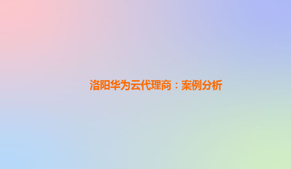 洛阳华为云代理商：案例分析