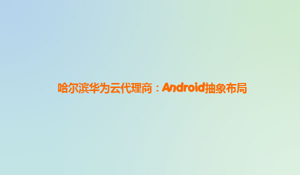 哈尔滨华为云代理商：Android抽象布局