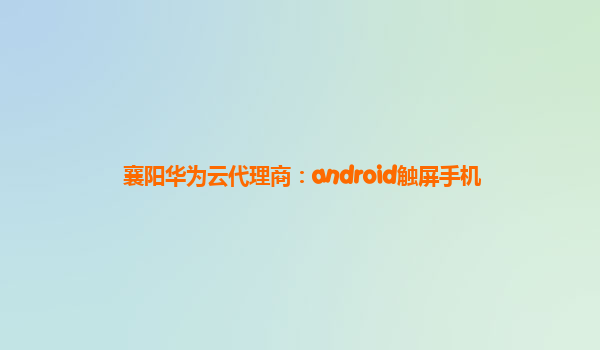 襄阳华为云代理商：android触屏手机