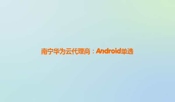 南宁华为云代理商：Android单选