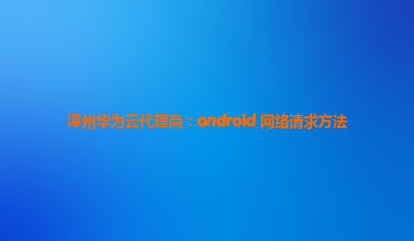 漳州华为云代理商：android 网络请求方法