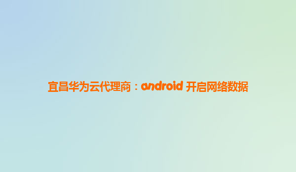 宜昌华为云代理商：android 开启网络数据