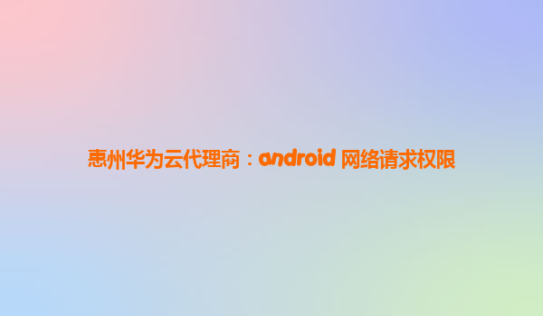 惠州华为云代理商：android 网络请求权限