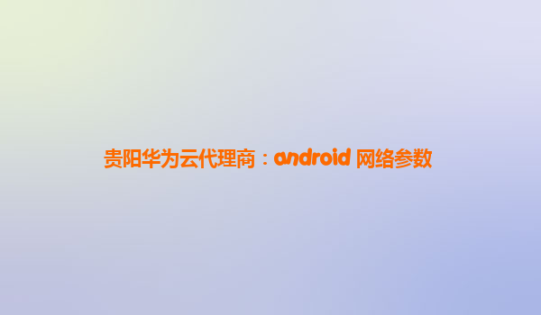 贵阳华为云代理商：android 网络参数