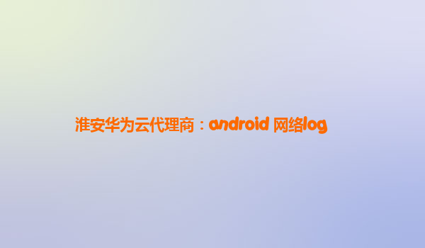 淮安华为云代理商：android 网络log