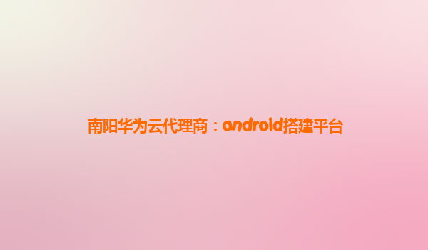 南阳华为云代理商：android搭建平台