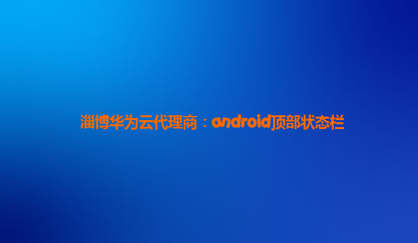 淄博华为云代理商：android顶部状态栏