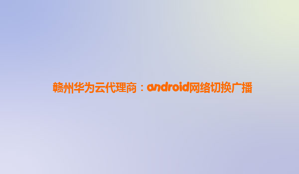 赣州华为云代理商：android网络切换广播