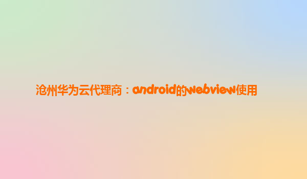 沧州华为云代理商：android的webview使用