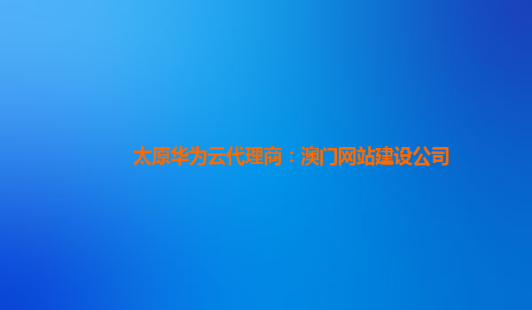 太原华为云代理商：澳门网站建设公司