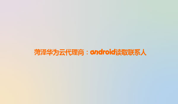 菏泽华为云代理商：android读取联系人