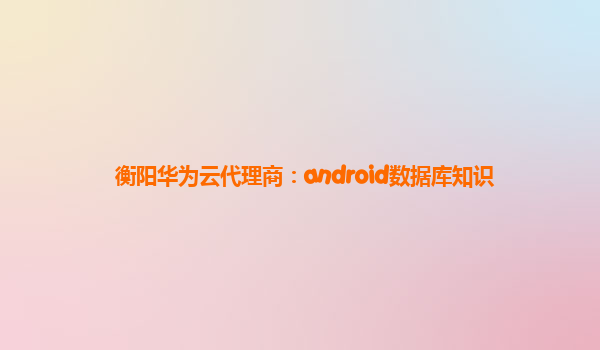 衡阳华为云代理商：android数据库知识