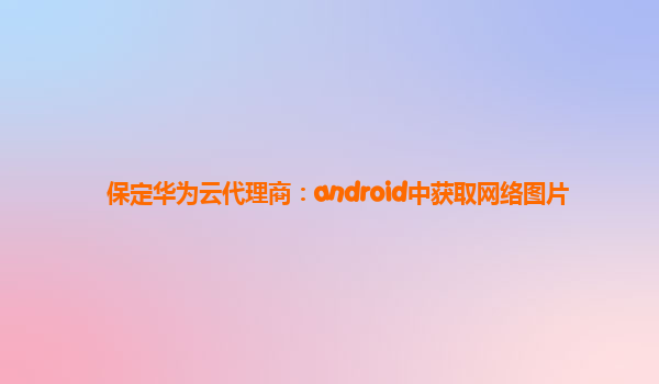 保定华为云代理商：android中获取网络图片