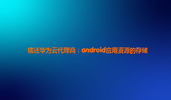 宿迁华为云代理商：android应用资源的存储